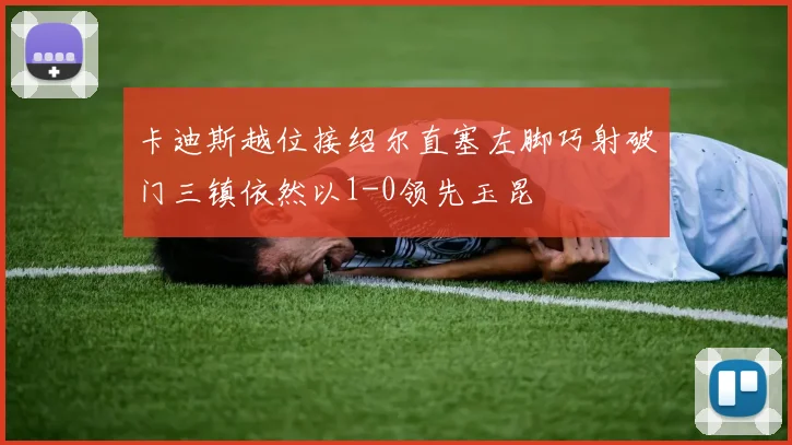 卡迪斯越位接绍尔直塞左脚巧射破门三镇依然以1-0领先玉昆