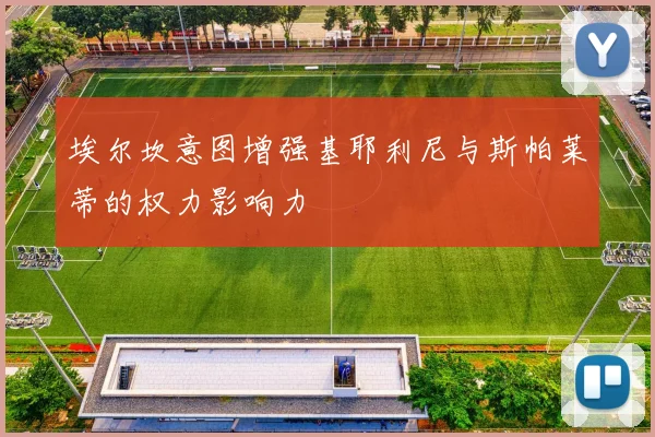 埃尔坎意图增强基耶利尼与斯帕莱蒂的权力影响力
