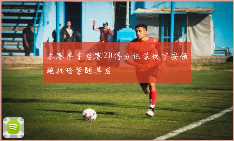本赛季季后赛20得分记录坎宁安领跑托哈紧随其后
