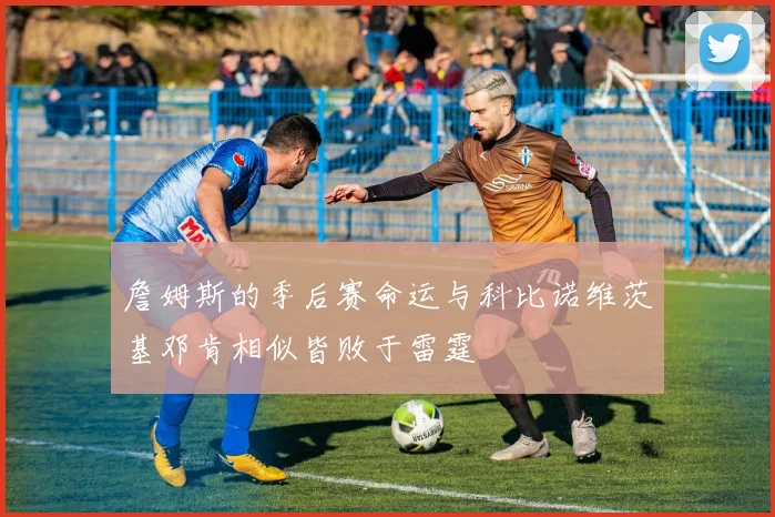 詹姆斯的季后赛命运与科比诺维茨基邓肯相似皆败于雷霆