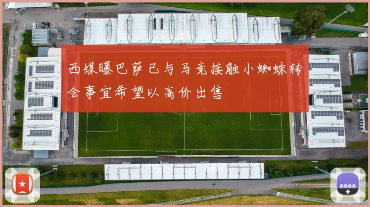 西媒曝巴萨已与马竞接触小蜘蛛转会事宜希望以高价出售