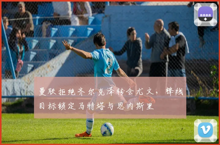 曼联拒绝齐尔克泽转会尤文，锋线目标锁定马特塔与恩内斯里