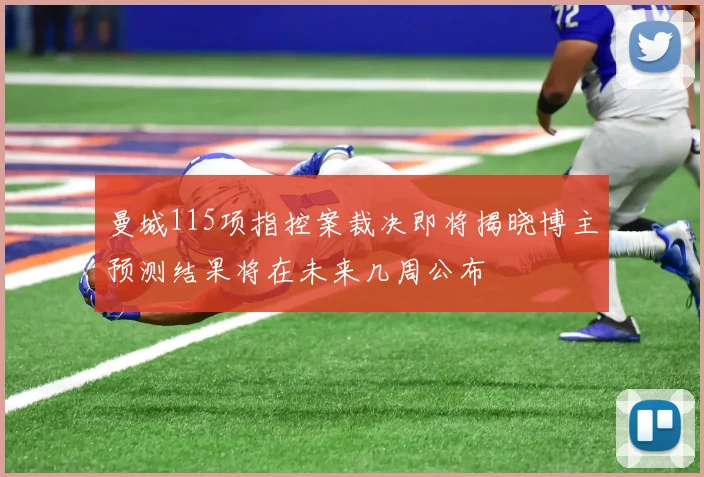 曼城115项指控案裁决即将揭晓博主预测结果将在未来几周公布