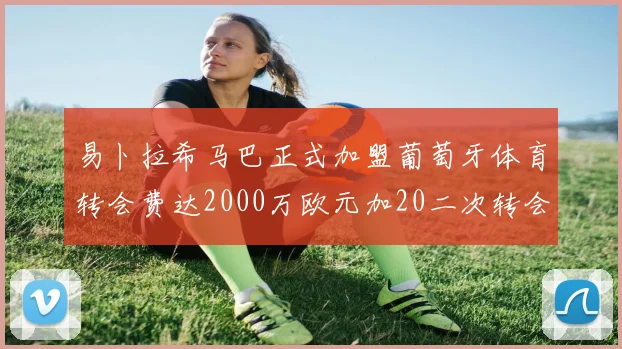 易卜拉希马巴正式加盟葡萄牙体育转会费达2000万欧元加20二次转会分成